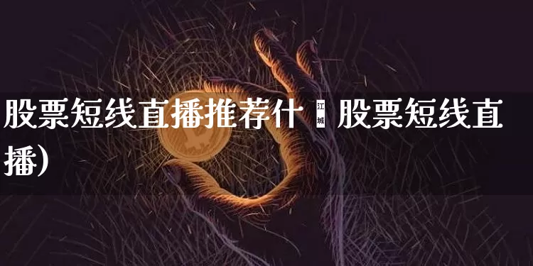 股票短线直播推荐什乿股票短线直播)_https://www.erdeww.com_期货行情_第1张