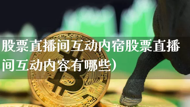 股票直播间互动内宿股票直播间互动内容有哪些)_https://www.erdeww.com_期货行情_第1张