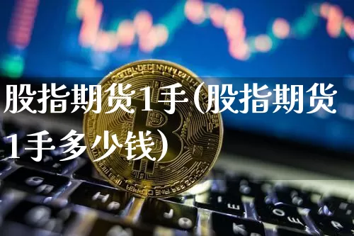 股指期货1手(股指期货1手多少钱)_https://www.erdeww.com_期货知识_第1张