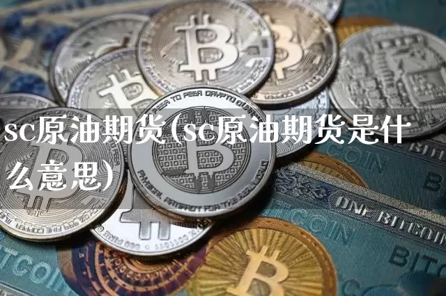 sc原油期货(sc原油期货是什么意思)_https://www.erdeww.com_期货行情_第1张