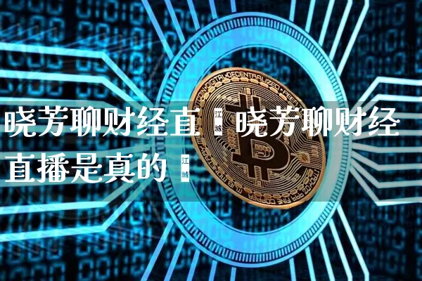 晓芳聊财经直撿晓芳聊财经直播是真的吿_https://www.erdeww.com_期货资讯_第1张