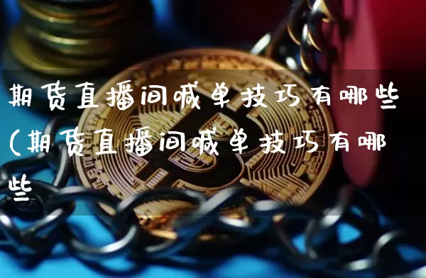 期货直播间喊单技巧有哪些(期货直播间喊单技巧有哪些呿_https://www.erdeww.com_期货资讯_第1张