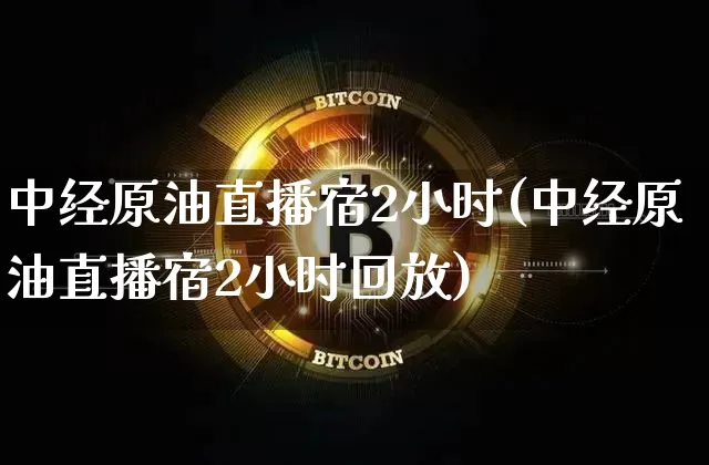 中经原油直播宿2小时(中经原油直播宿2小时回放)_https://www.erdeww.com_期货_第1张