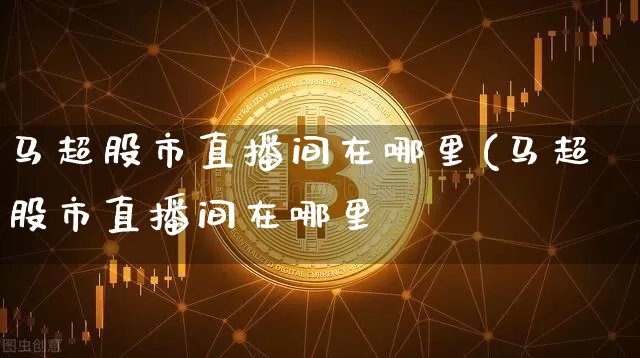 马超股市直播间在哪里(马超股市直播间在哪里眿_https://www.erdeww.com_期货知识_第1张
