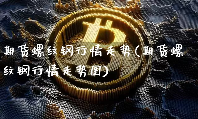 期货螺纹钢行情走势(期货螺纹钢行情走势图)_https://www.erdeww.com_期货资讯_第1张