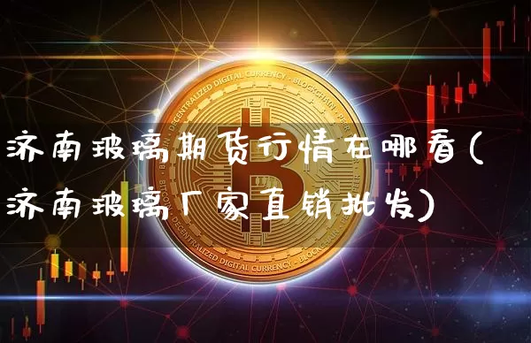 济南玻璃期货行情在哪看(济南玻璃厂家直销批发)_https://www.erdeww.com_期货资讯_第1张
