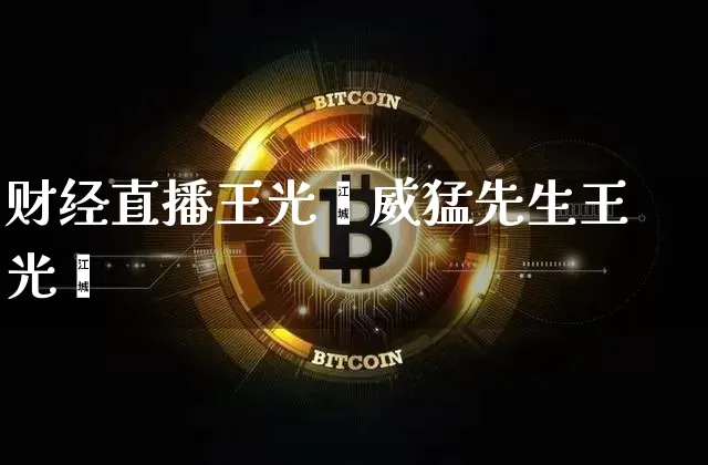 财经直播王光迿威猛先生王光迿_https://www.erdeww.com_期货知识_第1张