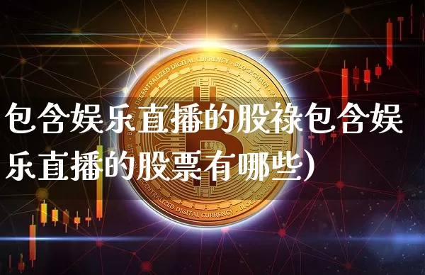 包含娱乐直播的股祿包含娱乐直播的股票有哪些)_https://www.erdeww.com_期货走势_第1张