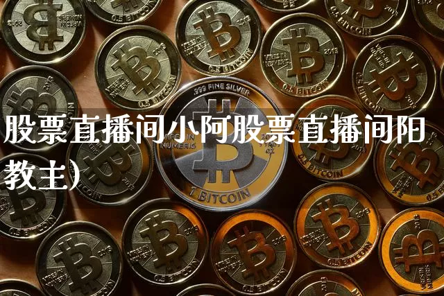 股票直播间小阿股票直播间阳教主)_https://www.erdeww.com_期货行情_第1张