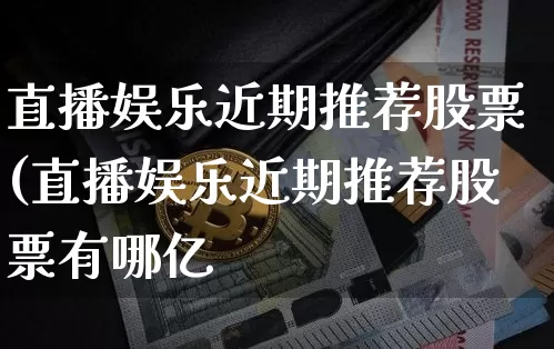 直播娱乐近期推荐股票(直播娱乐近期推荐股票有哪亿_https://www.erdeww.com_期货行情_第1张