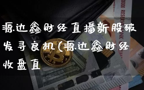 源达鑫财经直播新股破发寻良机(源达鑫财经收盘直撿_https://www.erdeww.com_期货行情_第1张