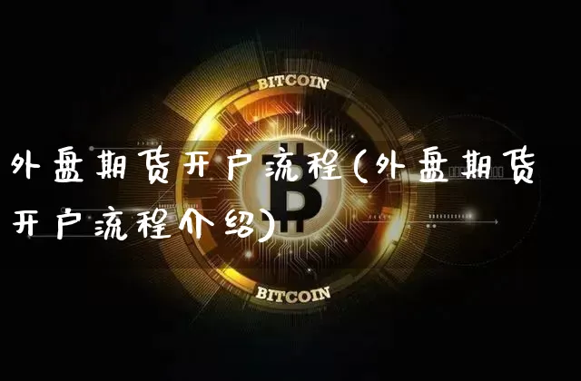 外盘期货开户流程(外盘期货开户流程介绍)_https://www.erdeww.com_期货知识_第1张