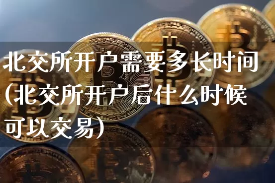 北交所开户需要多长时间(北交所开户后什么时候可以交易)_https://www.erdeww.com_期货资讯_第1张