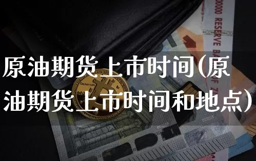 原油期货上市时间(原油期货上市时间和地点)_https://www.erdeww.com_期货知识_第1张