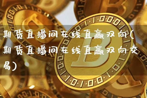 期货直播间在线直赢双向(期货直播间在线直赢双向交易)_https://www.erdeww.com_期货行情_第1张