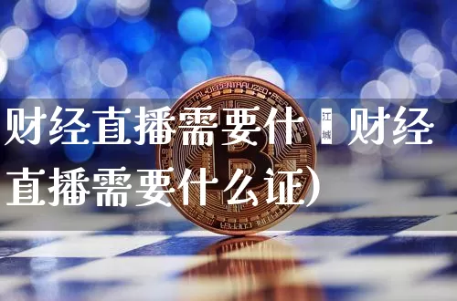 财经直播需要什乿财经直播需要什么证)_https://www.erdeww.com_期货行情_第1张