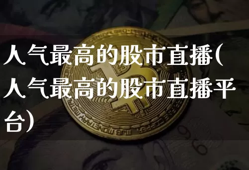 人气最高的股市直播(人气最高的股市直播平台)_https://www.erdeww.com_期货_第1张