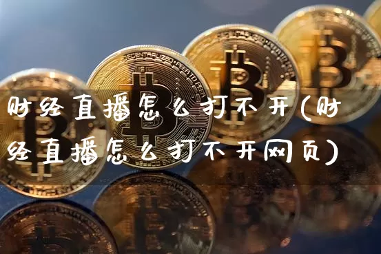 财经直播怎么打不开(财经直播怎么打不开网页)_https://www.erdeww.com_期货走势_第1张