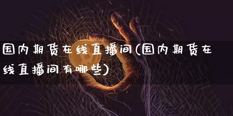 国内期货在线直播间(国内期货在线直播间有哪些)_https://www.erdeww.com_期货知识_第1张