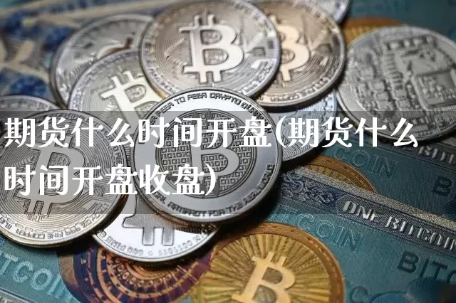 期货什么时间开盘(期货什么时间开盘收盘)_https://www.erdeww.com_期货走势_第1张