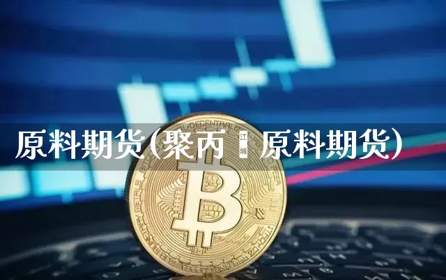 原料期货(聚丙烯原料期货)_https://www.erdeww.com_期货行情_第1张