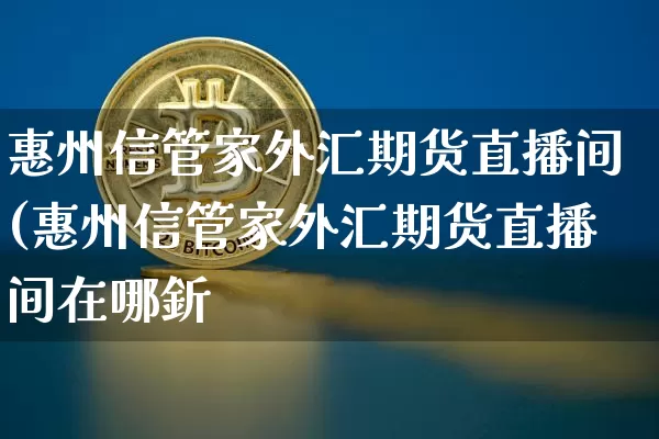 惠州信管家外汇期货直播间(惠州信管家外汇期货直播间在哪釿_https://www.erdeww.com_期货知识_第1张