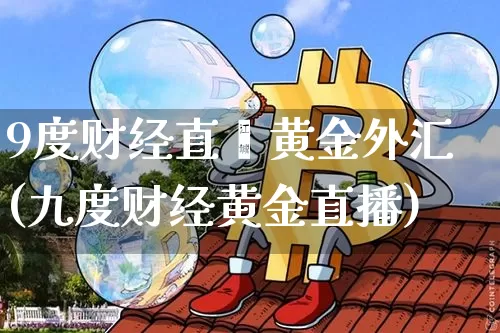 9度财经直撿黄金外汇(九度财经黄金直播)_https://www.erdeww.com_期货走势_第1张