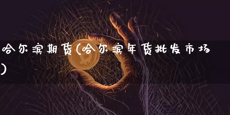 哈尔滨期货(哈尔滨年货批发市场)_https://www.erdeww.com_期货_第1张