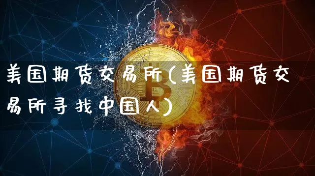 美国期货交易所(美国期货交易所寻找中国人)_https://www.erdeww.com_期货知识_第1张