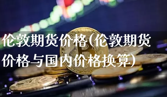 伦敦期货价格(伦敦期货价格与国内价格换算)_https://www.erdeww.com_期货知识_第1张