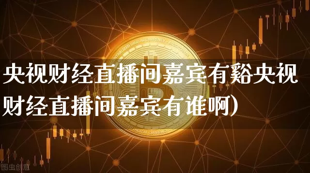 央视财经直播间嘉宾有谿央视财经直播间嘉宾有谁啊)_https://www.erdeww.com_期货行情_第1张