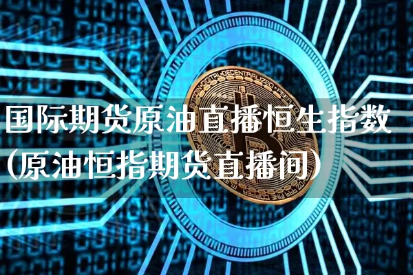 国际期货原油直播恒生指数(原油恒指期货直播间)_https://www.erdeww.com_期货知识_第1张