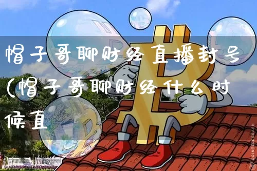 帽子哥聊财经直播封号(帽子哥聊财经什么时候直撿_https://www.erdeww.com_期货知识_第1张