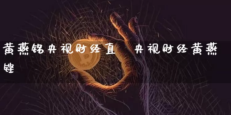 黄燕铭央视财经直撿央视财经黄燕铿_https://www.erdeww.com_期货_第1张