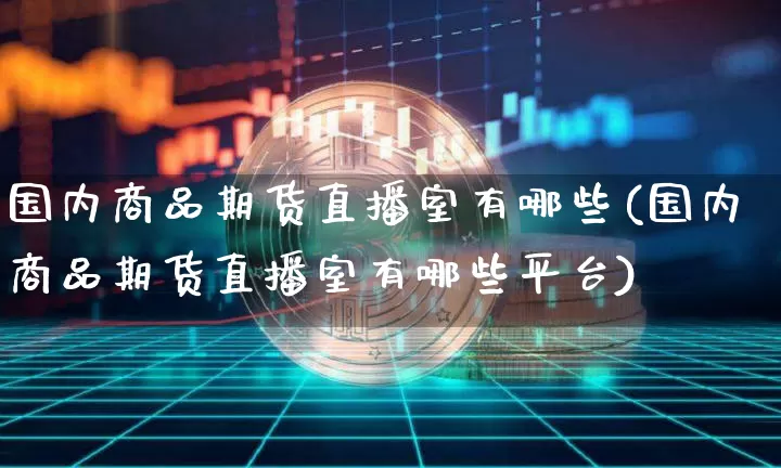国内商品期货直播室有哪些(国内商品期货直播室有哪些平台)_https://www.erdeww.com_期货知识_第1张