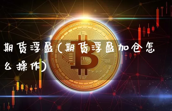 期货浮盈(期货浮盈加仓怎么操作)_https://www.erdeww.com_期货走势_第1张