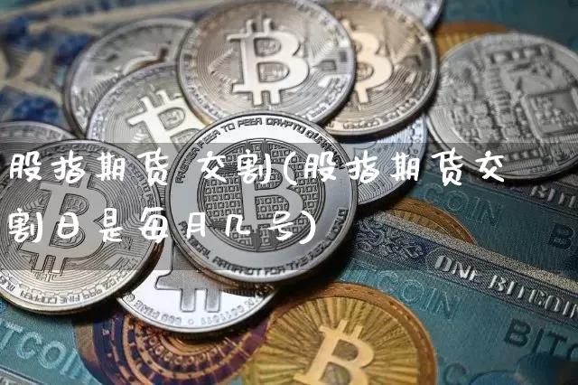 股指期货 交割(股指期货交割日是每月几号)_https://www.erdeww.com_期货资讯_第1张