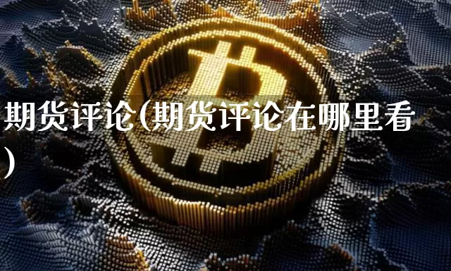 期货评论(期货评论在哪里看)_https://www.erdeww.com_期货走势_第1张