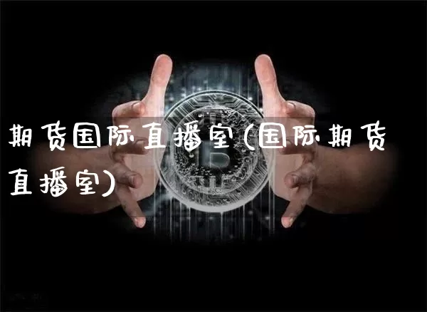 期货国际直播室(国际期货直播室)_https://www.erdeww.com_期货走势_第1张