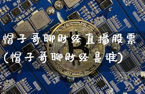 帽子哥聊财经直播股票(帽子哥聊财经是谁)_https://www.erdeww.com_期货知识_第1张