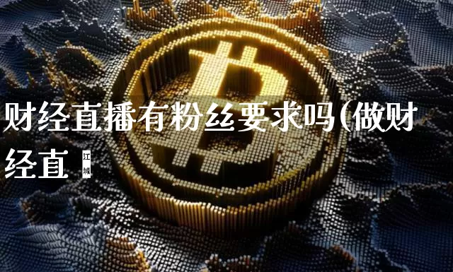 财经直播有粉丝要求吗(做财经直撿_https://www.erdeww.com_期货资讯_第1张