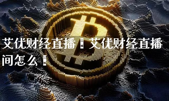 艾优财经直播闿艾优财经直播间怎么迿_https://www.erdeww.com_期货走势_第1张