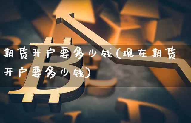 期货开户要多少钱(现在期货开户要多少钱)_https://www.erdeww.com_期货知识_第1张