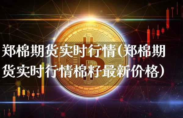 郑棉期货实时行情(郑棉期货实时行情棉籽最新价格)_https://www.erdeww.com_期货走势_第1张