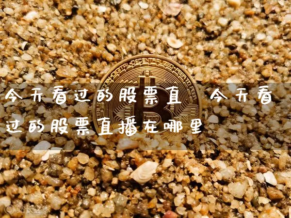 今天看过的股票直撿今天看过的股票直播在哪里眿_https://www.erdeww.com_期货行情_第1张
