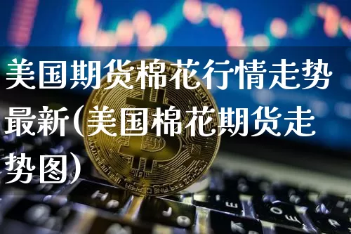 美国期货棉花行情走势最新(美国棉花期货走势图)_https://www.erdeww.com_期货行情_第1张