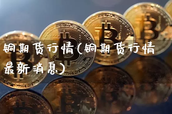 铜期货行情(铜期货行情最新消息)_https://www.erdeww.com_期货行情_第1张
