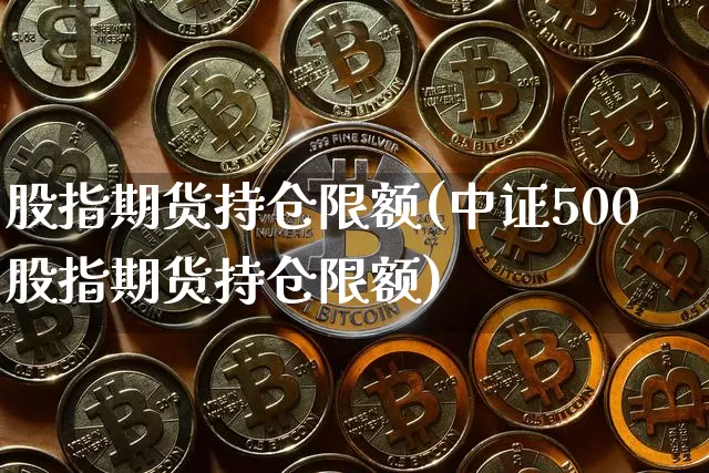 股指期货持仓限额(中证500股指期货持仓限额)_https://www.erdeww.com_期货_第1张