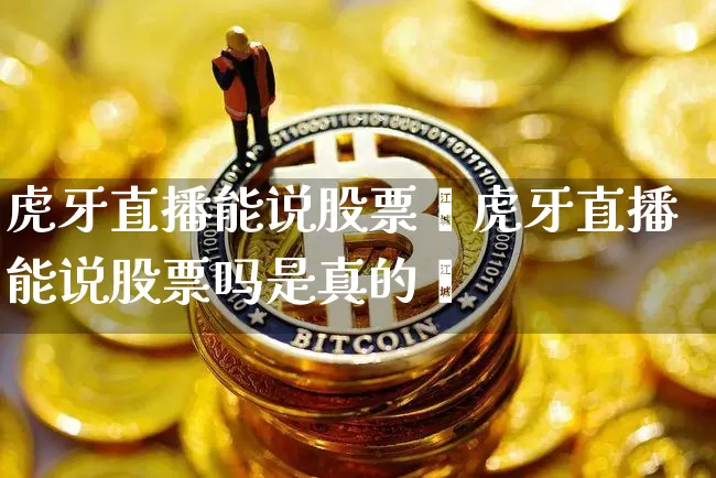 虎牙直播能说股票吿虎牙直播能说股票吗是真的吿_https://www.erdeww.com_期货_第1张