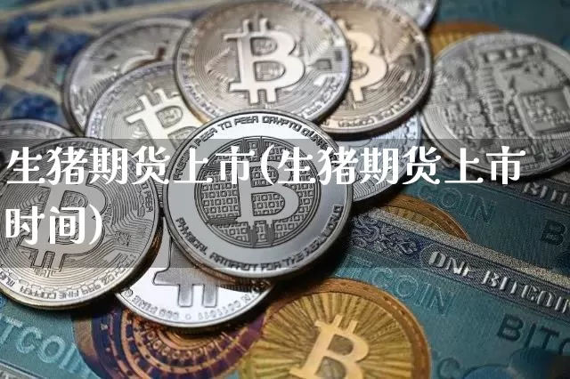 生猪期货上市(生猪期货上市时间)_https://www.erdeww.com_期货资讯_第1张